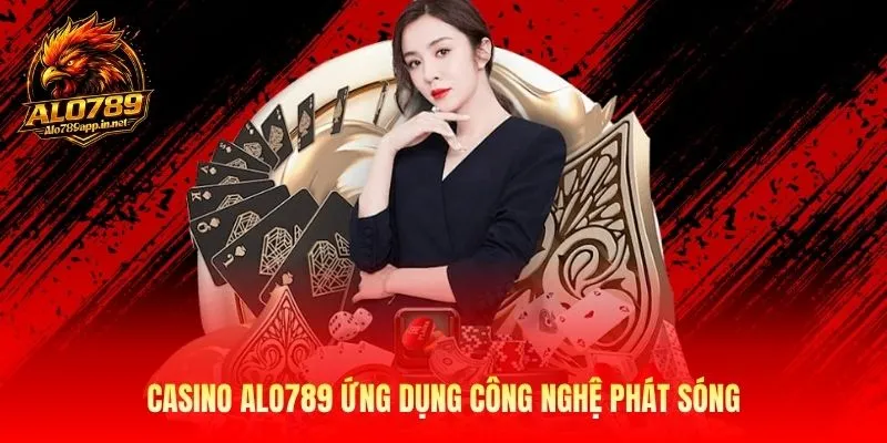 Casino Alo789 ứng dụng công nghệ phát sóng